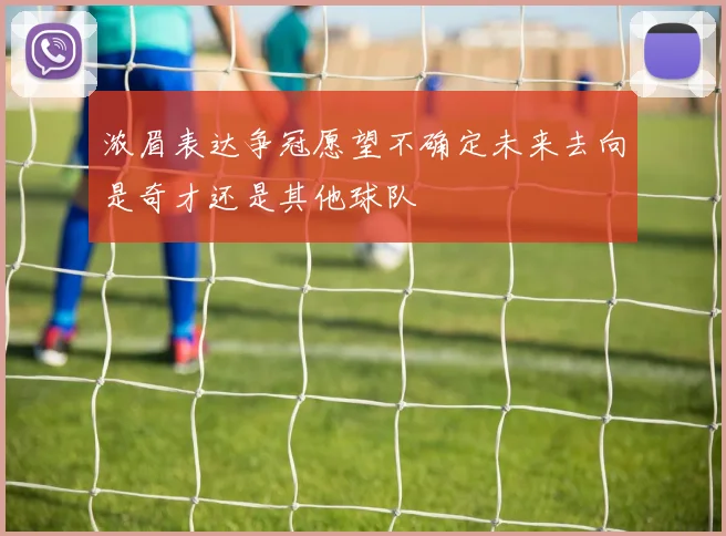 浓眉表达争冠愿望不确定未来去向是奇才还是其他球队