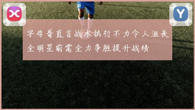 字母哥直言战术执行不力令人沮丧全明星前需全力争胜提升战绩