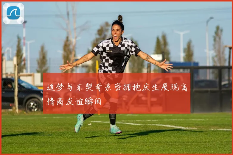 追梦与东契奇亲密拥抱庆生展现高情商友谊瞬间