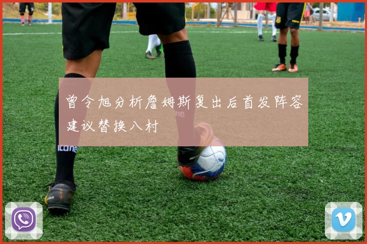 曾令旭分析詹姆斯复出后首发阵容建议替换八村塁