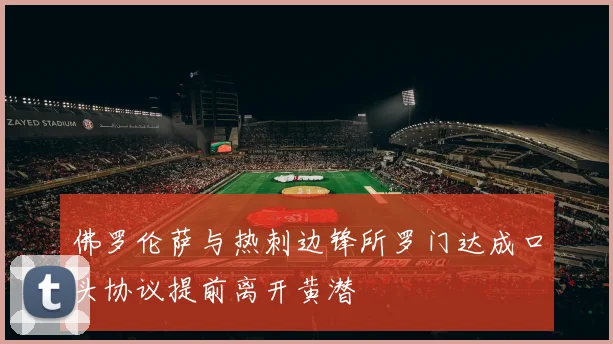 佛罗伦萨与热刺边锋所罗门达成口头协议提前离开黄潜