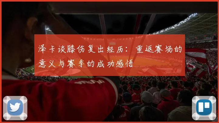 泽卡谈膝伤复出经历：重返赛场的意义与赛季的成功感悟