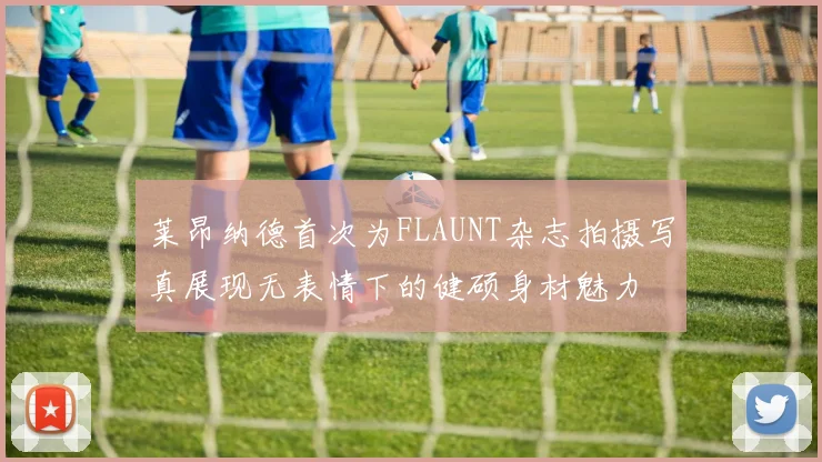 莱昂纳德首次为FLAUNT杂志拍摄写真展现无表情下的健硕身材魅力