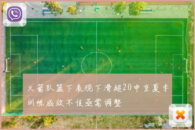 火箭队篮下表现下滑超20申京夏季训练成效不佳亟需调整