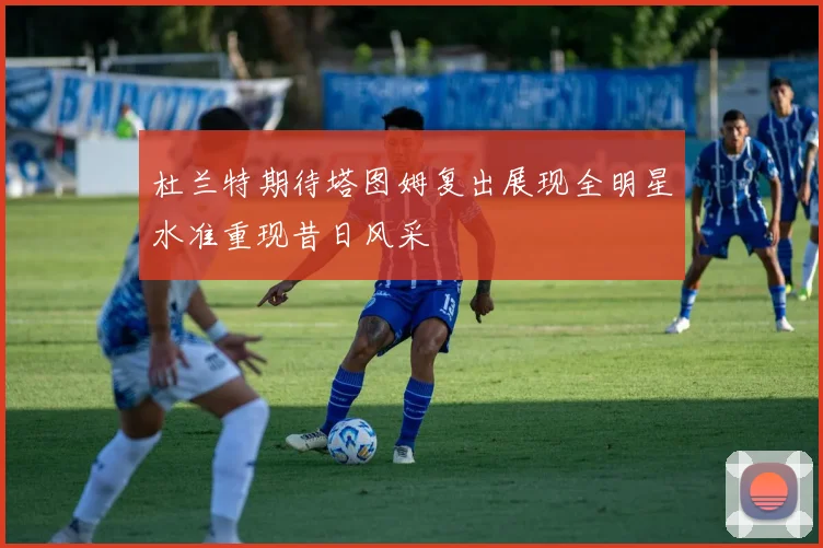 杜兰特期待塔图姆复出展现全明星水准重现昔日风采