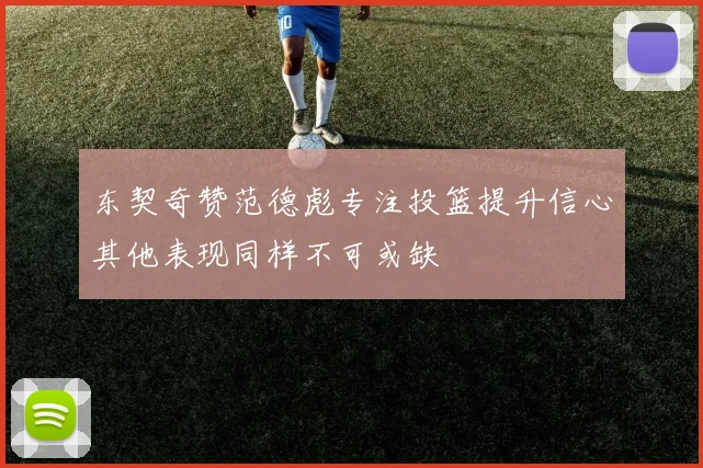 东契奇赞范德彪专注投篮提升信心其他表现同样不可或缺