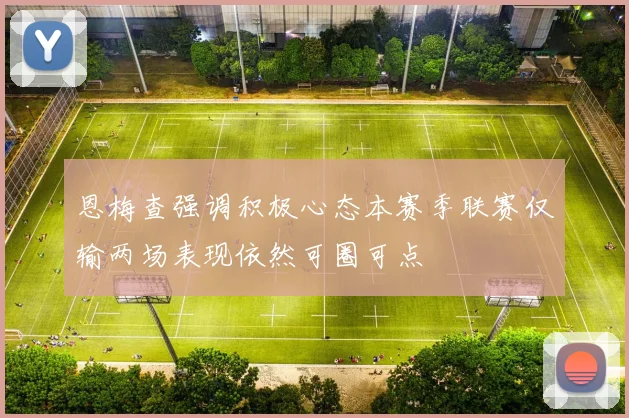 恩梅查强调积极心态本赛季联赛仅输两场表现依然可圈可点