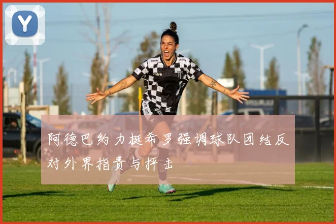 阿德巴约力挺希罗强调球队团结反对外界指责与抨击