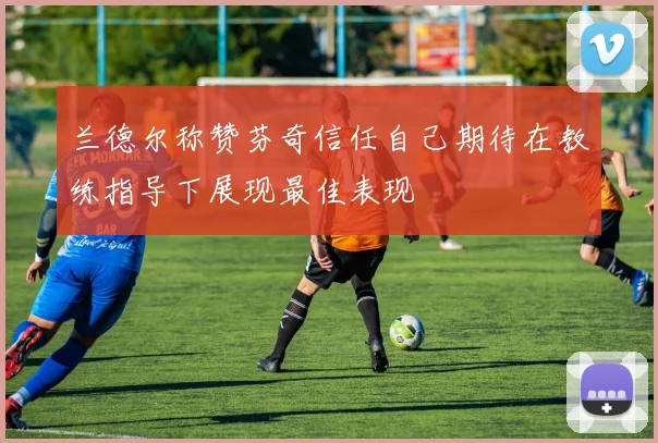 兰德尔称赞芬奇信任自己期待在教练指导下展现最佳表现