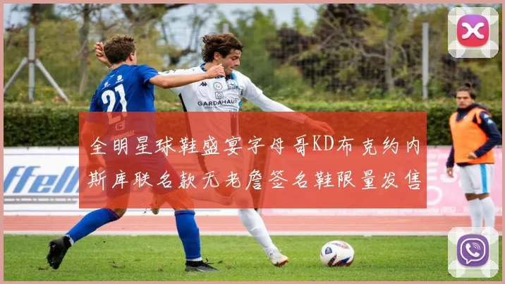 全明星球鞋盛宴字母哥KD布克约内斯库联名款无老詹签名鞋限量发售