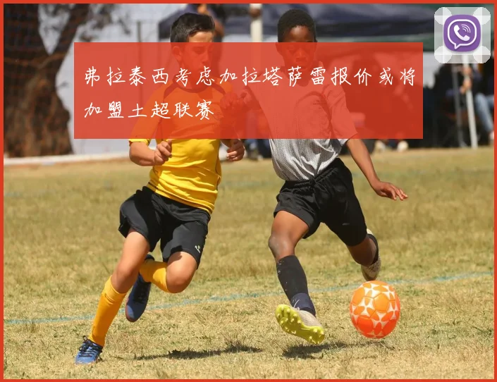 弗拉泰西考虑加拉塔萨雷报价或将加盟土超联赛