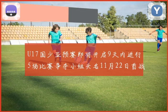 U17国少亚预赛即将开启9天内进行5场比赛争夺小组头名11月22日首战巴林