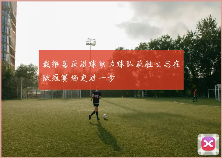 戴维喜获进球助力球队获胜立志在欧冠赛场更进一步