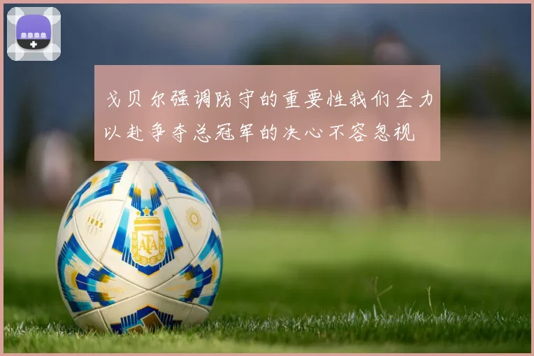 戈贝尔强调防守的重要性我们全力以赴争夺总冠军的决心不容忽视