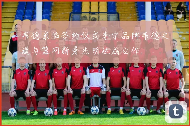 韦德亲临签约仪式李宁品牌韦德之道与篮网新秀杰明达成合作