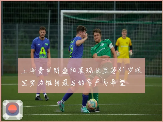 上海青训阴盛阳衰现状显著81岁根宝努力维持最后的尊严与希望