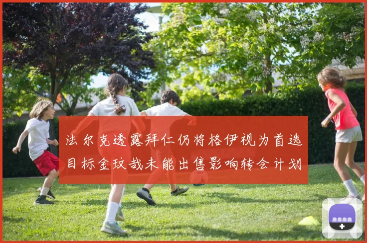 法尔克透露拜仁仍将格伊视为首选目标金玟哉未能出售影响转会计划