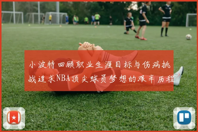 小波特回顾职业生涯目标与伤病挑战追求NBA顶尖球员梦想的艰辛历程