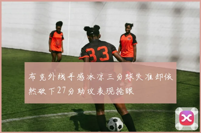 布克外线手感冰凉三分球失准却依然砍下27分助攻表现抢眼