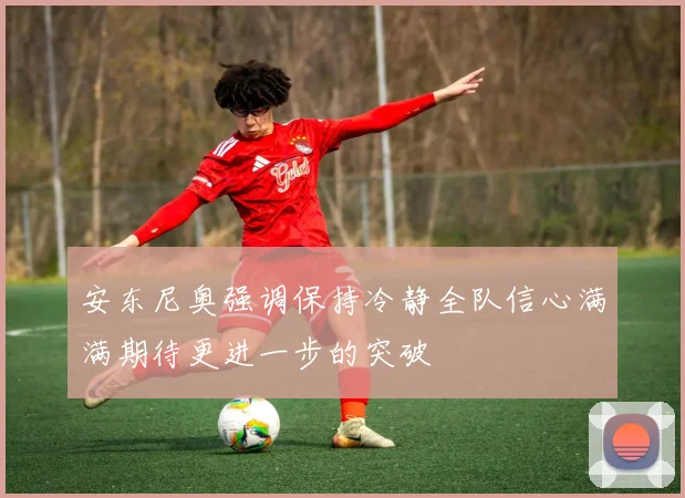 安东尼奥强调保持冷静全队信心满满期待更进一步的突破