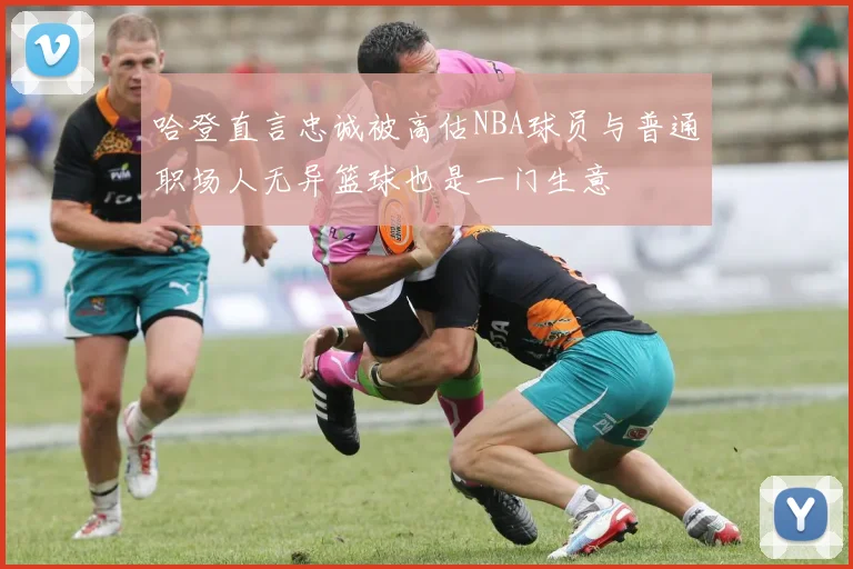 哈登直言忠诚被高估NBA球员与普通职场人无异篮球也是一门生意
