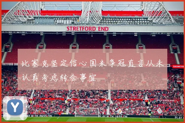 比塞克坚定信心国米争冠直言从未认真考虑转会事宜