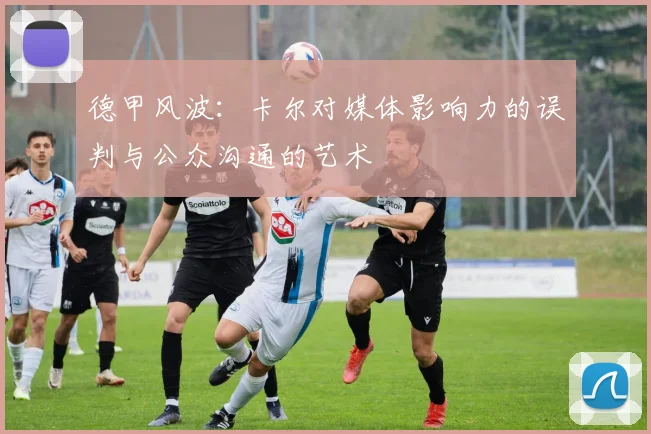 德甲风波：卡尔对媒体影响力的误判与公众沟通的艺术