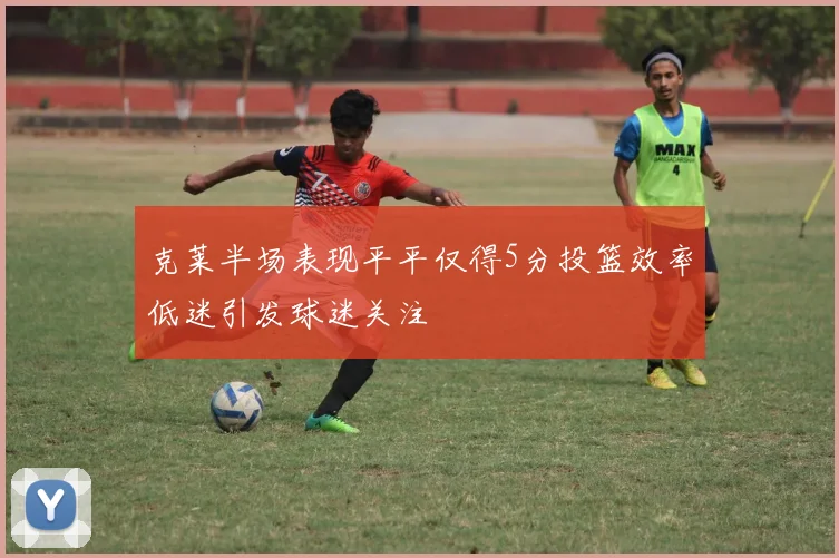 克莱半场表现平平仅得5分投篮效率低迷引发球迷关注