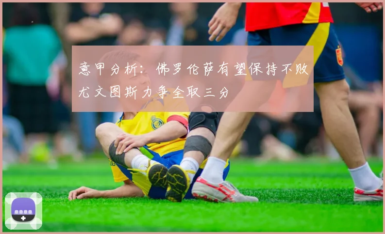 意甲分析：佛罗伦萨有望保持不败尤文图斯力争全取三分