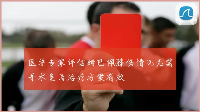 医学专家评估姆巴佩膝伤情况无需手术皇马治疗方案有效