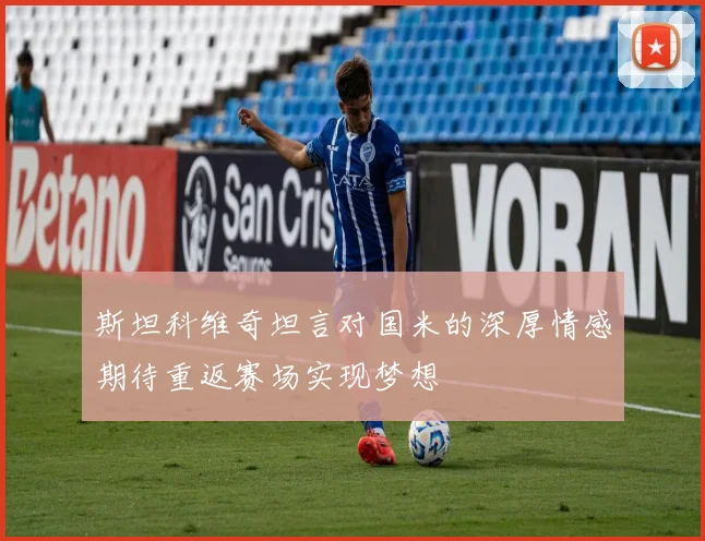 斯坦科维奇坦言对国米的深厚情感期待重返赛场实现梦想