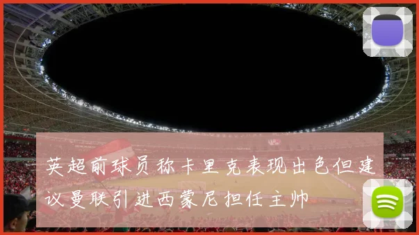 英超前球员称卡里克表现出色但建议曼联引进西蒙尼担任主帅