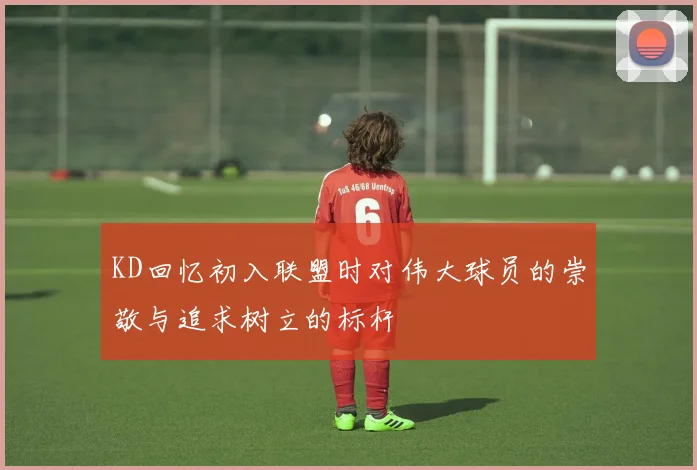 KD回忆初入联盟时对伟大球员的崇敬与追求树立的标杆
