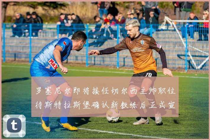 罗塞尼尔即将接任切尔西主帅职位待斯特拉斯堡确认新教练后正式宣布