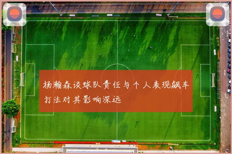 杨瀚森谈球队责任与个人表现飙车打法对其影响深远