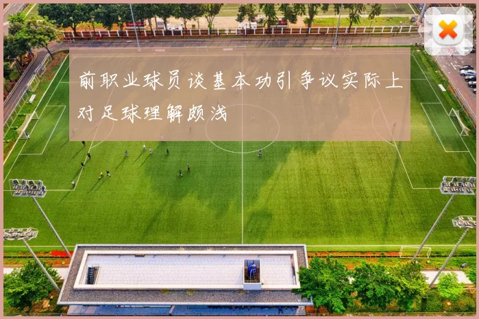 前职业球员谈基本功引争议实际上对足球理解颇浅