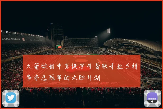 火箭欲借申京换字母哥联手杜兰特争夺总冠军的大胆计划