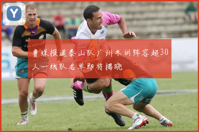 鲁媒报道泰山队广州冬训阵容超30人一线队名单即将揭晓