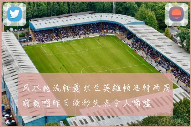 风水轮流转爱尔兰英雄帕洛特两周前戴帽昨日读秒失点令人唏嘘