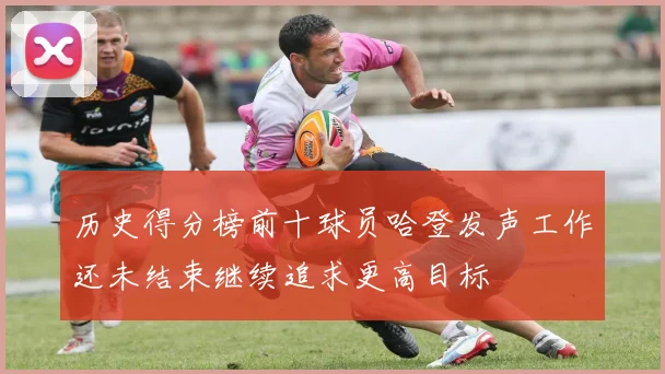 历史得分榜前十球员哈登发声工作还未结束继续追求更高目标