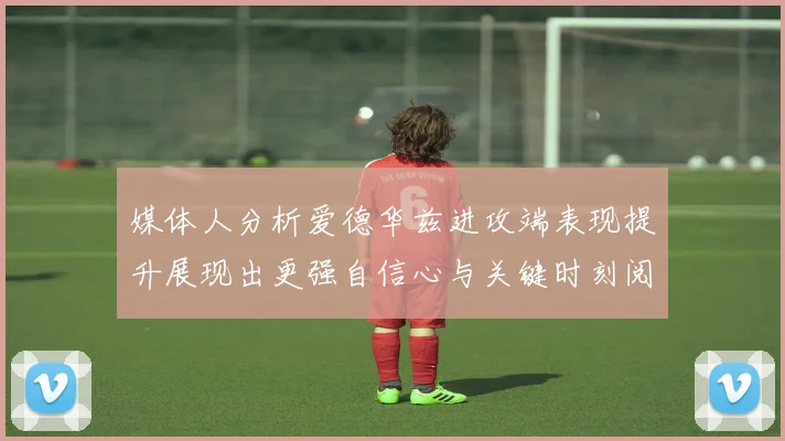 媒体人分析爱德华兹进攻端表现提升展现出更强自信心与关键时刻阅读能力