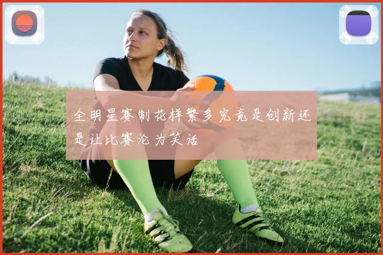 全明星赛制花样繁多究竟是创新还是让比赛沦为笑话
